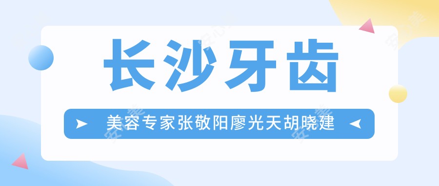 长沙牙齿美容医生张敬阳廖光天胡晓建如何？擅长龅牙矫正及隐形正畸！