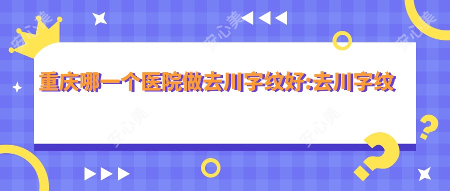 重庆哪一个医院做去川字纹好:去川字纹医院top10提前看