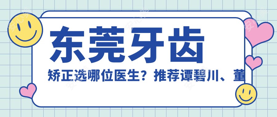 东莞牙齿矫正选哪位医生?推荐谭碧川、董毅、苏章键,实力强