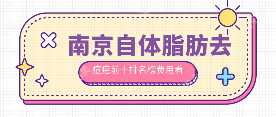 南京自体脂肪去痘疤前十排名榜费用看自体脂肪去痘疤收费多少钱!