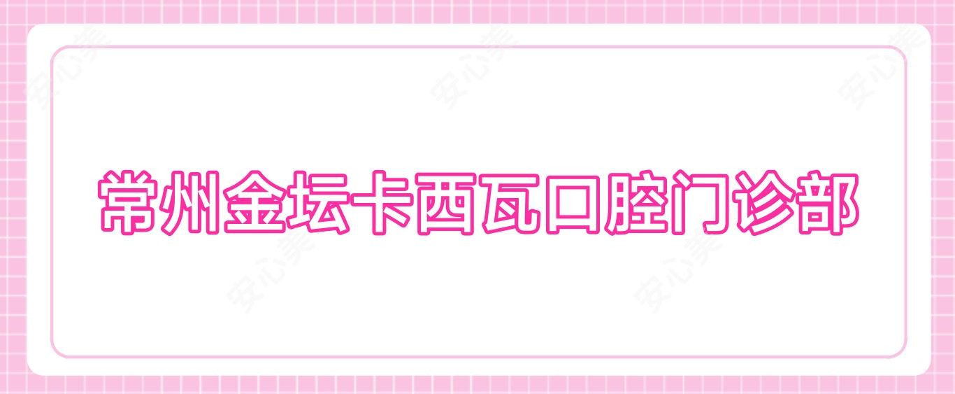 常州金坛卡西瓦口腔门诊部