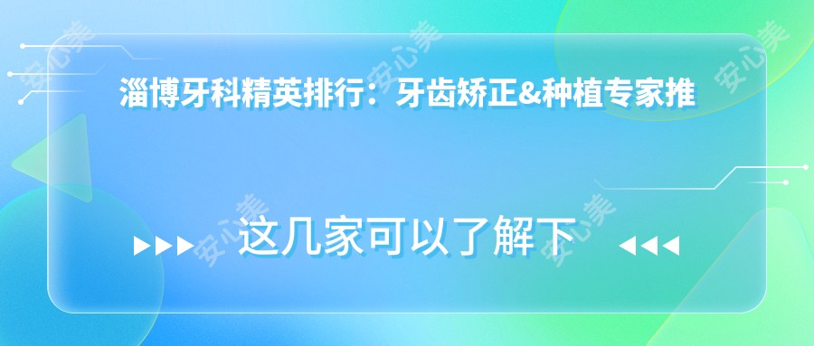 淄博牙科人才排行:牙齿矫正&种植医生推荐(含特色项目+医院)