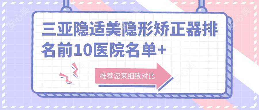 三亚隐适美隐形矫正器排名前10医院名单+价格价格表展示!技术好技术靠谱