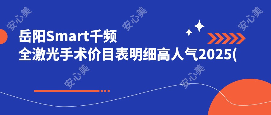 岳阳Smart千频全激光手术价目表明细高人气2025(近6个月均价为:18390元)