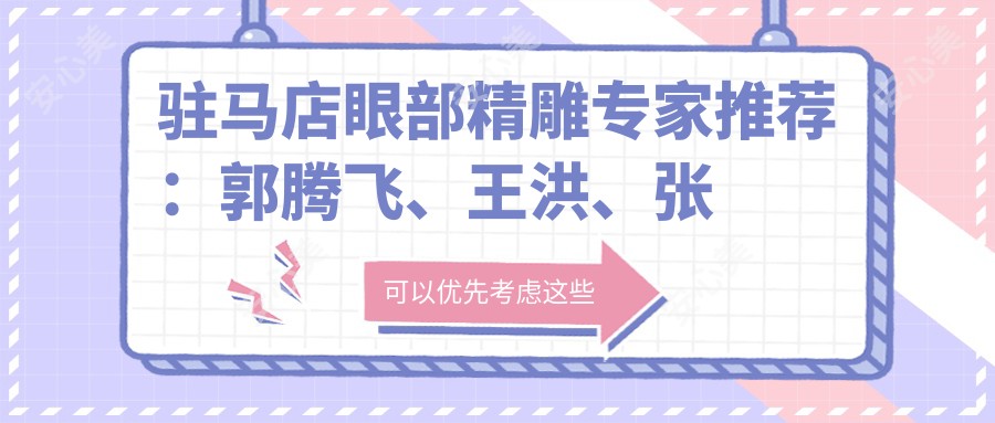 驻马店眼部微雕医生推荐：郭腾飞、王洪、张怀军，擅长无痕魅眼术、3D内窥镜隆胸及多面部整形