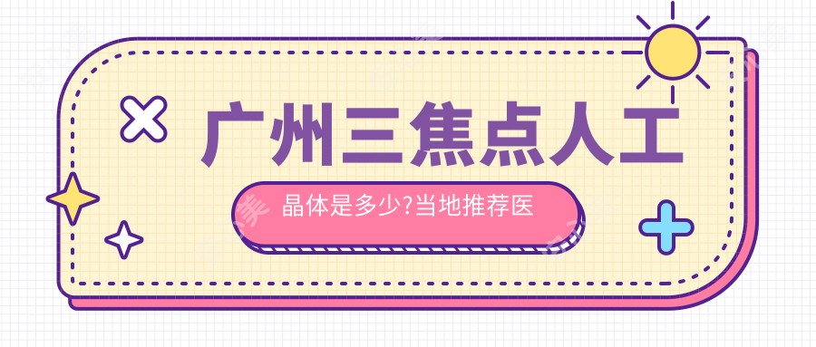 广州三焦点人工晶体是多少?当地推荐医院分享