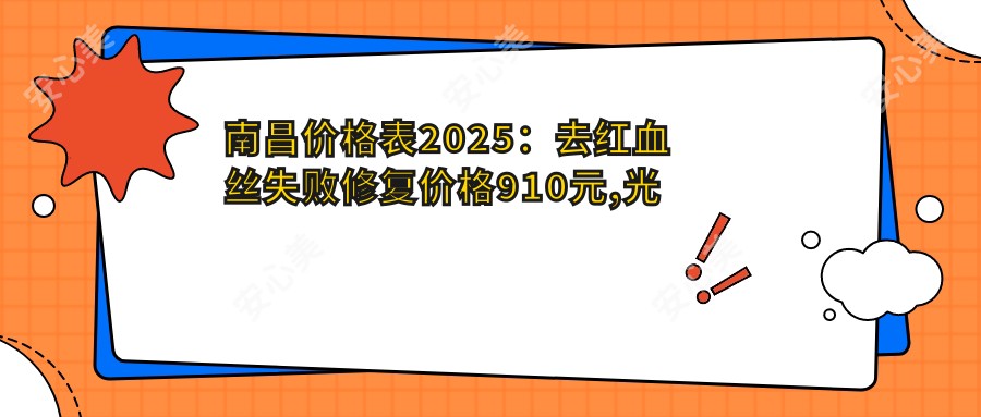 南昌价格表2025：去红血丝失败修复价格910元,光子祛红血丝1千元起