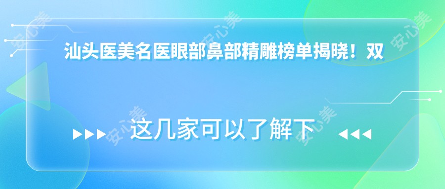 汕头医美名医眼部鼻部微雕榜单揭晓!双眼皮隆鼻技术,价格,医院全攻略!