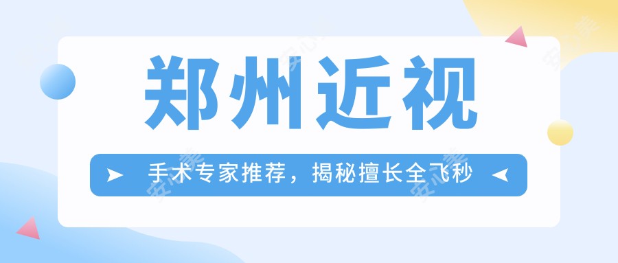 郑州近视手术医生推荐,揭秘擅长全飞秒与晶体植入的医生名单