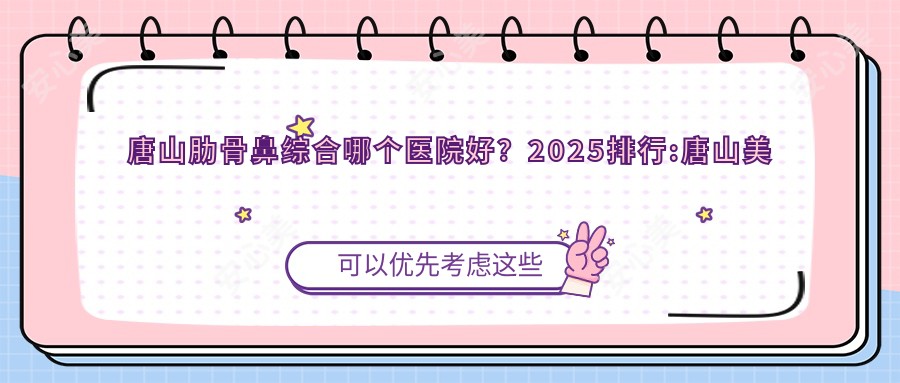 唐山肋骨鼻综合哪个医院好？2025排行:唐山美尚医疗美容/唐山市第二医院/迁安市中医医院等入围！附收费表