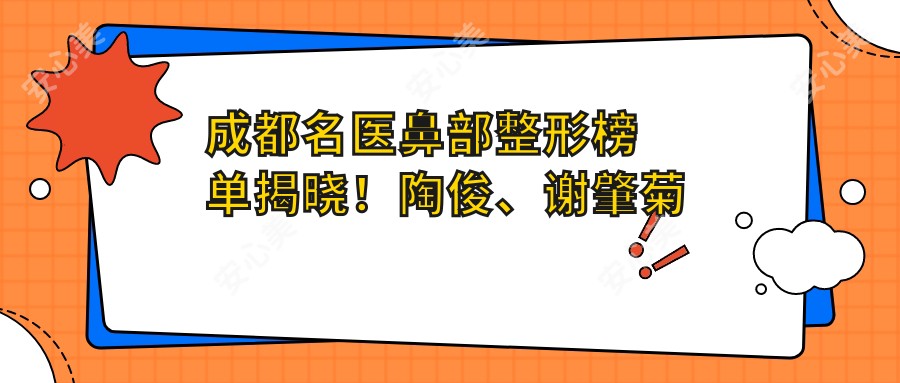 成都名医鼻部整形榜单揭晓!陶俊、谢肇菊技术获赞!