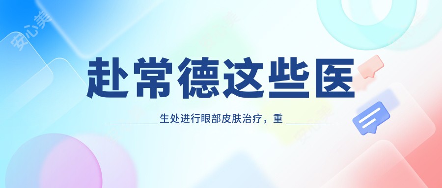 赴常德这些医生处进行眼部皮肤治疗，重拾明眸光彩