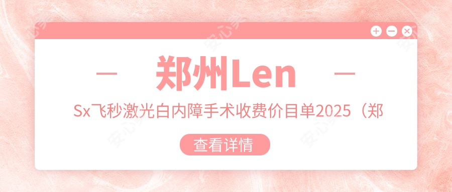 郑州LenSx飞秒激光白内障手术收费价目单2025（郑州LenSx飞秒激光白内障手术价格总览表）