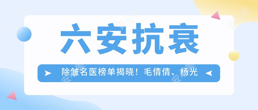 六安抗衰除皱名医榜单揭晓!毛倩倩、杨光成技术获赞!
