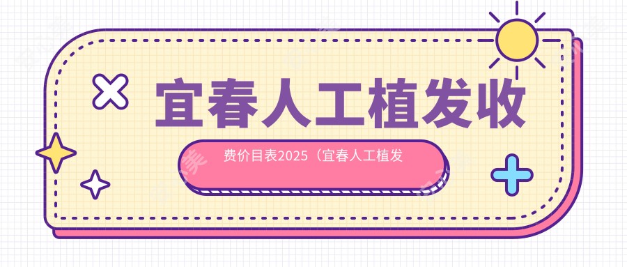宜春人工植发收费价目表2025（宜春人工植发价格概览表）
