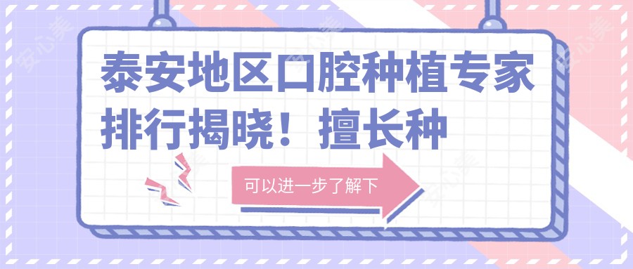 泰安地区口腔种植医生排行揭晓!擅长种植牙,技术、价格、地址一网打尽!