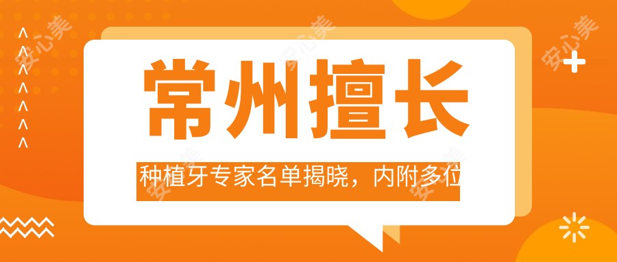 常州擅长种植牙医生名单揭晓,内附多位口碑医生信息