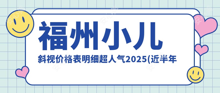 福州小儿斜视价格表明细超人气2025(近半年均价为:2658元)