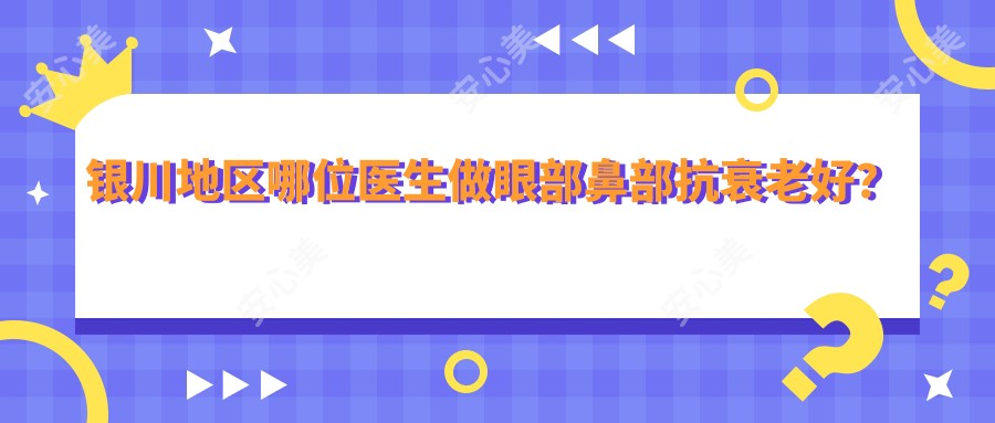 银川地区哪位医生做眼部鼻部抗衰老好?推荐李传康、张耀辉、吴鑫权