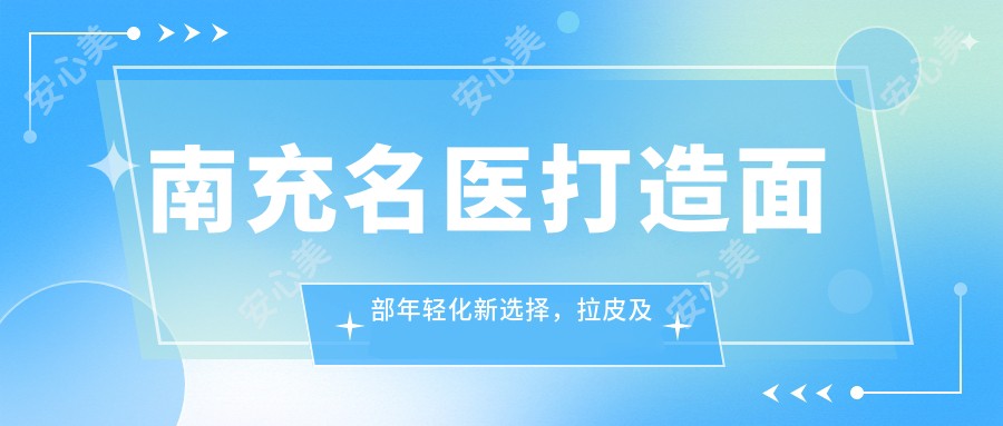 南充名医打造面部年轻化新选择,拉皮及抗衰技术受推崇