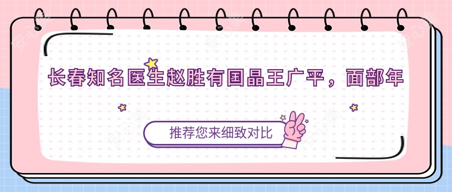 长春有名医生赵胜有国晶王广平,面部年轻化及私密整形技术如何?