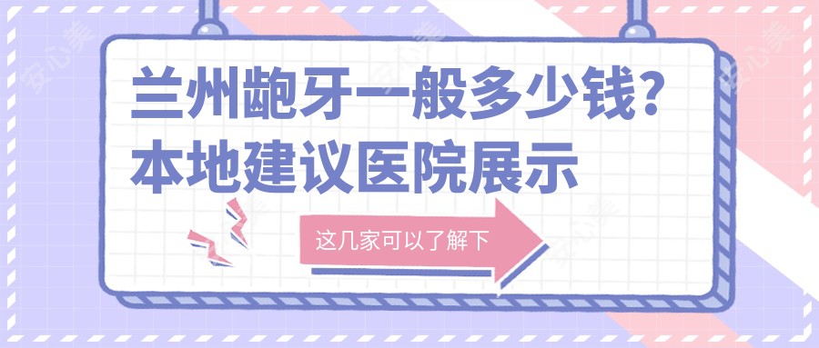兰州龅牙一般多少钱?本地建议医院展示