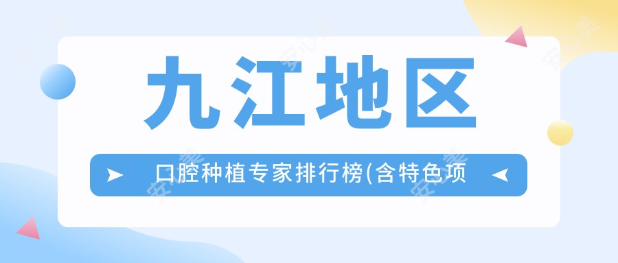 九江地区口腔种植医生排行榜(含特色项目+医院推荐)_选口腔医生必看