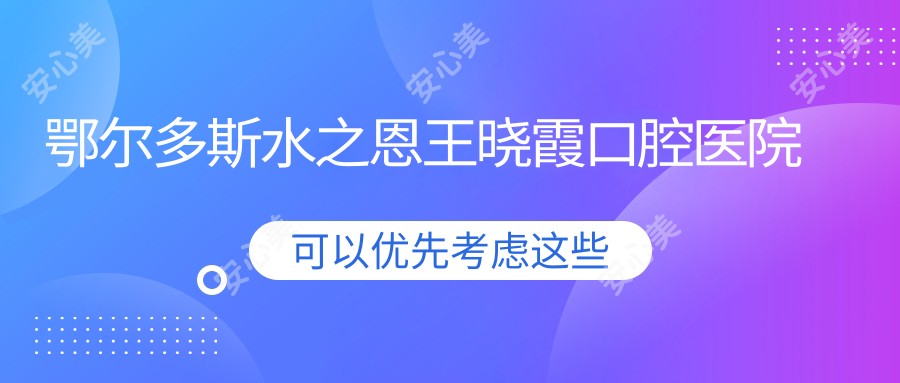 鄂尔多斯水之恩王晓霞口腔医院