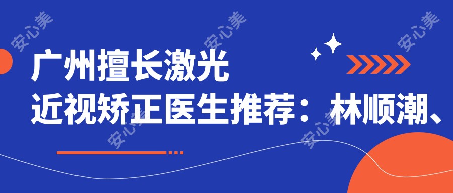 广州擅长激光近视矫正医生推荐:林顺潮、凌士奇、李文艳等医生齐聚