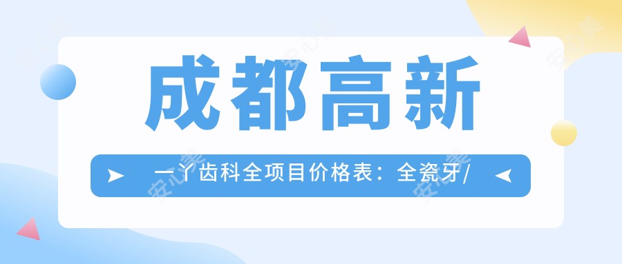 成都高新一丫齿科全项目价格表:全瓷牙/瓷贴面/种植牙等详列,实惠透明