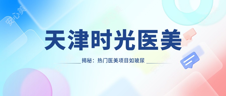 天津时光医美揭秘:热门医美项目如玻尿酸隆鼻价格一览