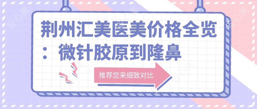 荆州汇美医美价格全览:微针胶原到隆鼻植眉,详细项目费用2880+起