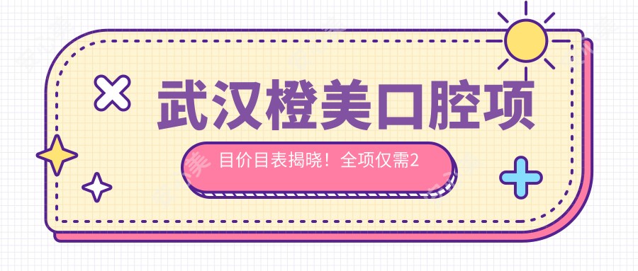 武汉橙美口腔项目价目表揭晓！全项仅需2万8，实惠透明安心选！