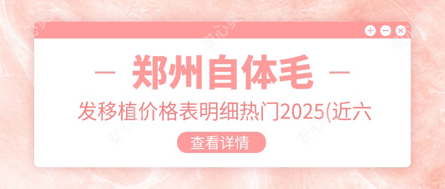 郑州自体毛发移植价格表明细热门2025(近六个月均价为:15569元)