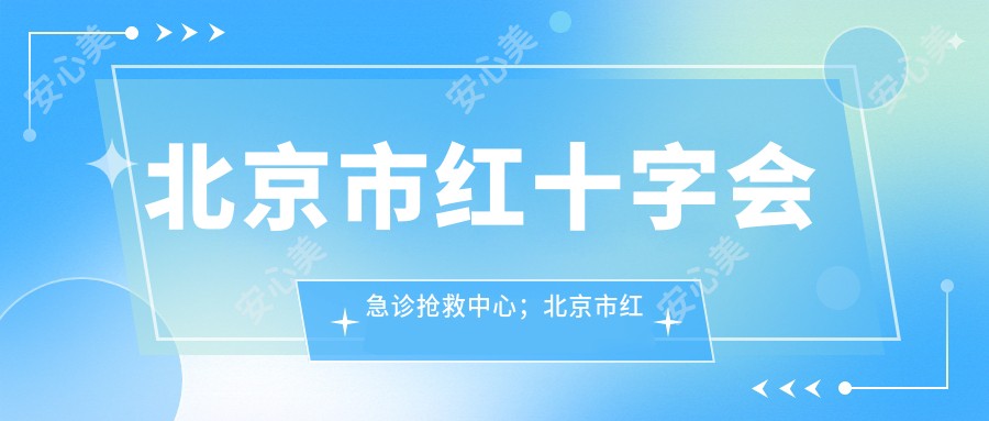 北京市红十字会急诊抢救中心;北京市红十字会创伤医院