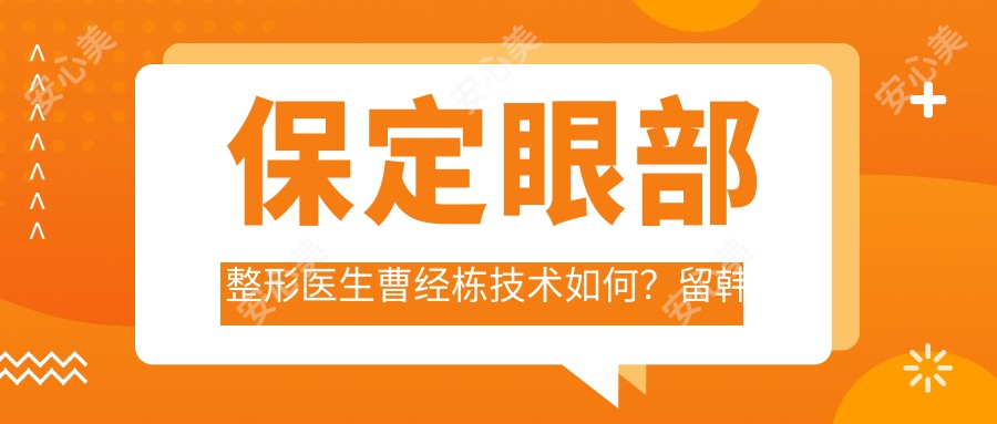 保定眼部整形医生曹经栋技术如何?留韩医生20年经验大揭秘!