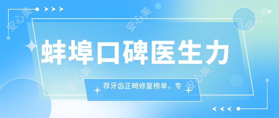 蚌埠口碑医生力荐牙齿正畸修复榜单,美牙方案参考