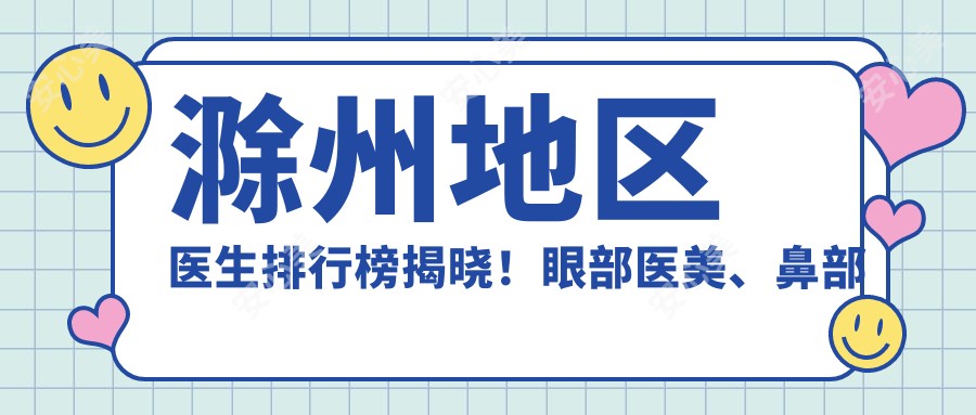 滁州地区医生排行榜揭晓!眼部医美、鼻部整形医生齐聚,技术、实例、地址一网打尽!