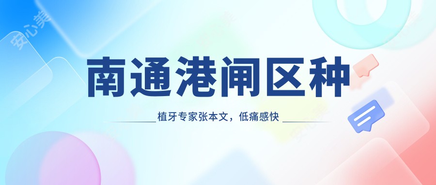 南通港闸区种植牙医生张本文,低痛感快速恢复的牙博士口腔医生