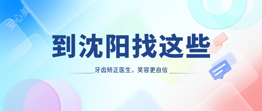 到沈阳找这些牙齿矫正医生,笑容更自信较美