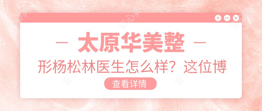 太原华美整形杨松林医生怎么样?这位博导级医生技术过硬!