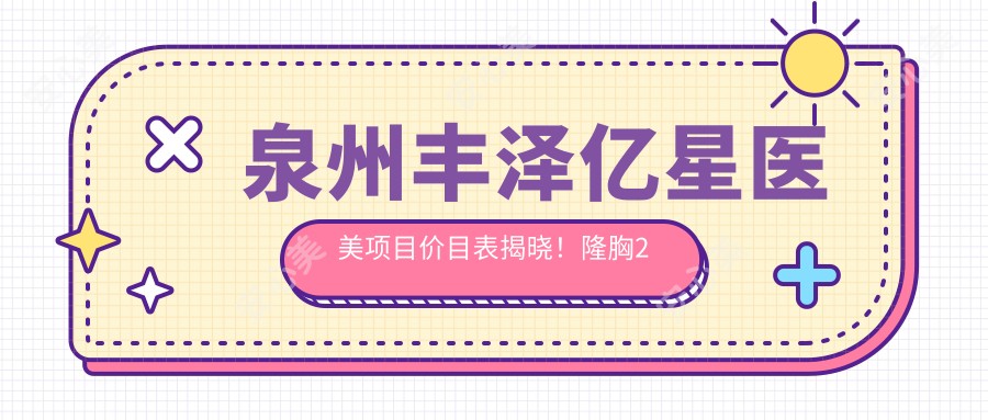泉州丰泽亿星医美项目价目表揭晓!隆胸2万3打造自然手感,放心之选!