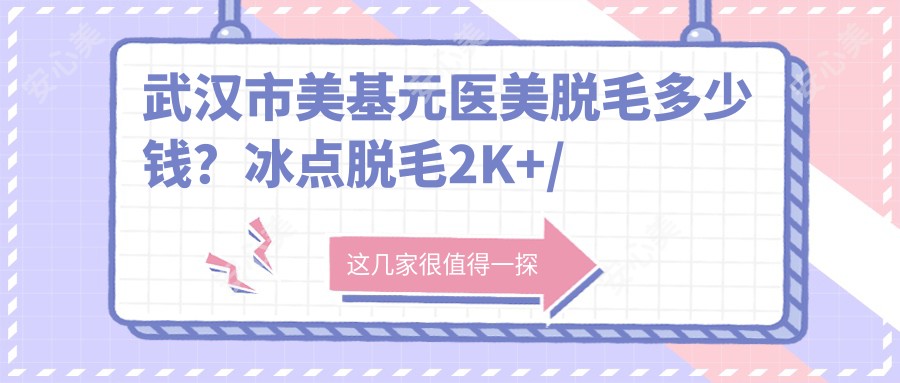 武汉市美基元医美脱毛多少钱?冰点脱毛2K+/激光脱毛1K+/光子嫩肤3K+