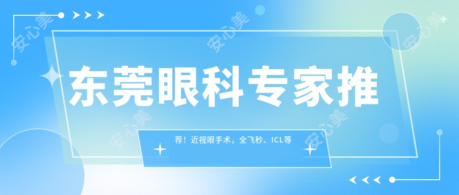 东莞眼科医生推荐！近视眼手术，全飞秒、ICL等热门项目详解，地址电话全收录！