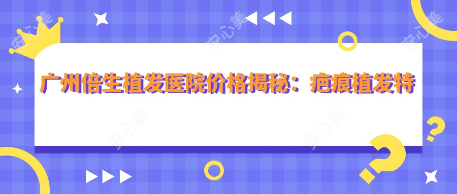 广州倍生植发医院价格揭秘:疤痕植发实惠,多面项目价格表2800+起