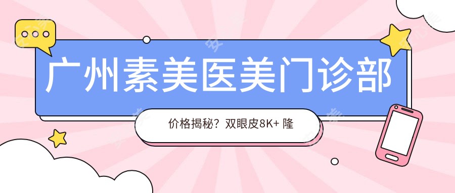 广州素美医美门诊部价格揭秘?双眼皮8K+ 隆鼻1.5W+ 3K+
