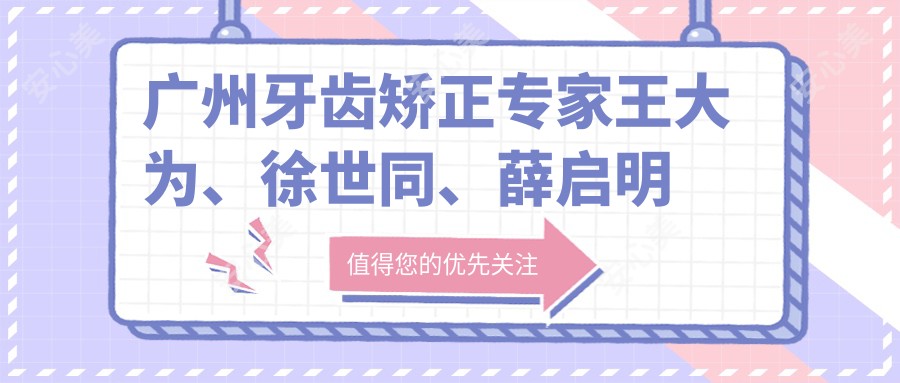 广州牙齿矫正医生王大为、徐世同、薛启明如何?擅长解决哪些种植牙难题?