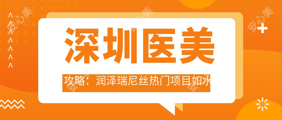 深圳医美攻略:润泽瑞尼丝热门项目如、热玛吉价格揭秘