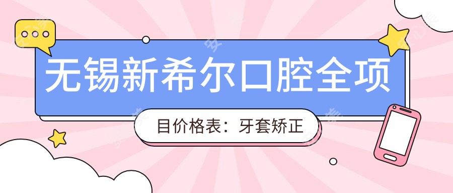 无锡新希尔口腔全项目价格表:牙套矫正实惠|根管治疗经济选|拔牙补牙种植牙一站式|烤瓷牙洗牙美白超值套餐