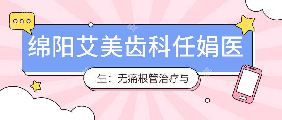 绵阳艾美齿科任娟医生:较痛根管治疗与瓷贴面医生坐诊游仙区